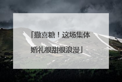 撒喜糖！这场集体婚礼很甜很浪漫